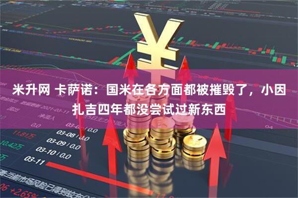 米升网 卡萨诺：国米在各方面都被摧毁了，小因扎吉四年都没尝试过新东西