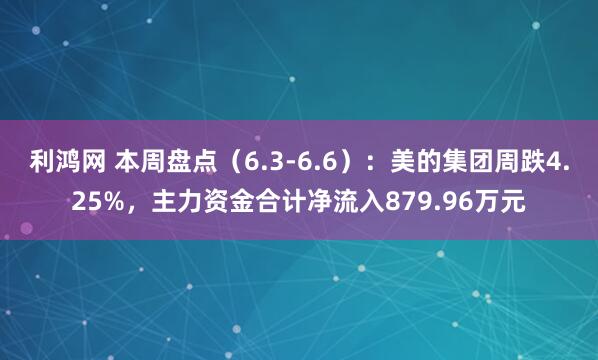 利鸿网 本周盘点（6.3-6.6）：美的集团周跌4.25%，主力资金合计净流入879.96万元