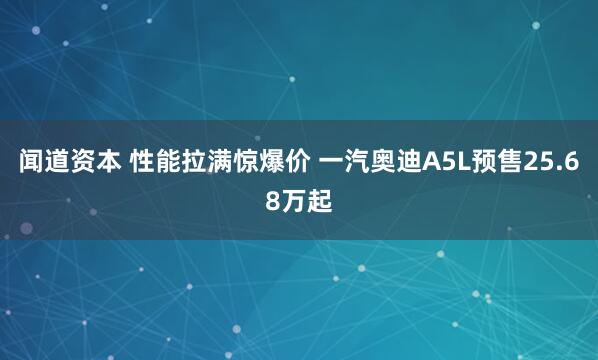 闻道资本 性能拉满惊爆价 一汽奥迪A5L预售25.68万起