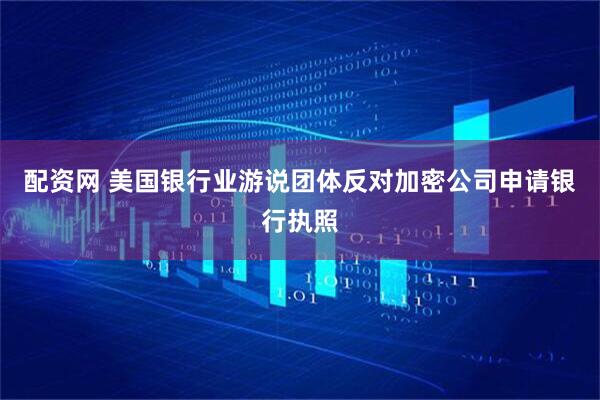 配资网 美国银行业游说团体反对加密公司申请银行执照