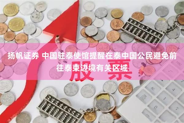 扬帆证券 中国驻泰使馆提醒在泰中国公民避免前往泰柬边境有关区域