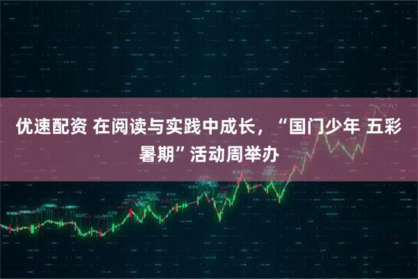 优速配资 在阅读与实践中成长，“国门少年 五彩暑期”活动周举办