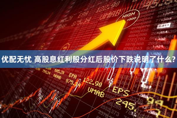 优配无忧 高股息红利股分红后股价下跌说明了什么?