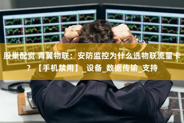 股巢配资 青翼物联：安防监控为什么选物联流量卡？【手机禁用】_设备_数据传输_支持