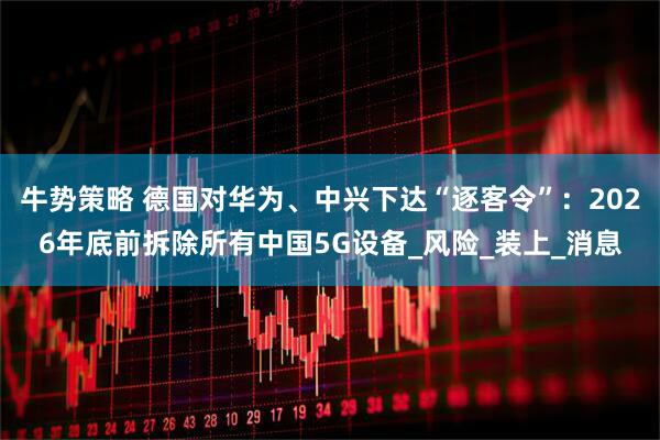 牛势策略 德国对华为、中兴下达“逐客令”：2026年底前拆除所有中国5G设备_风险_装上_消息