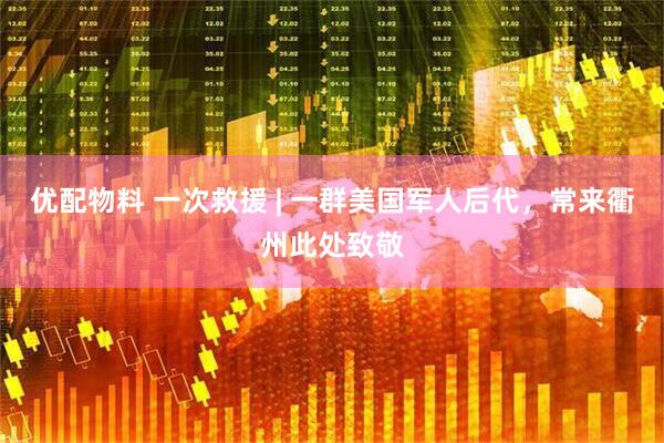 优配物料 一次救援 | 一群美国军人后代，常来衢州此处致敬