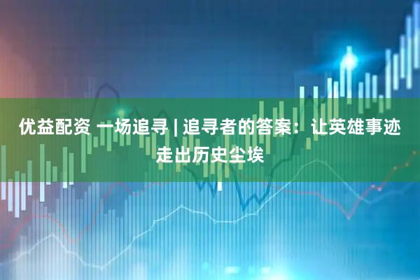 优益配资 一场追寻 | 追寻者的答案：让英雄事迹走出历史尘埃