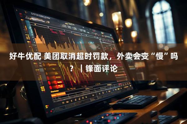 好牛优配 美团取消超时罚款，外卖会变“慢”吗？｜锋面评论