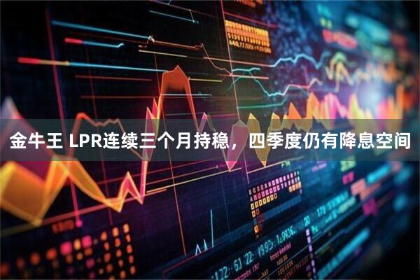 金牛王 LPR连续三个月持稳，四季度仍有降息空间