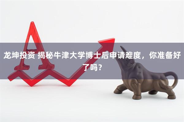 龙坤投资 揭秘牛津大学博士后申请难度，你准备好了吗？