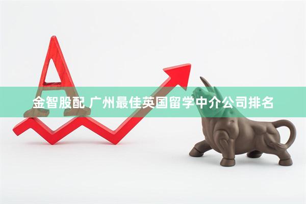 金智股配 广州最佳英国留学中介公司排名