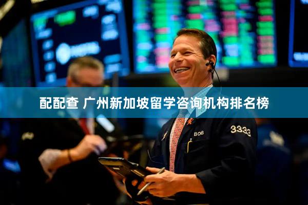 配配查 广州新加坡留学咨询机构排名榜