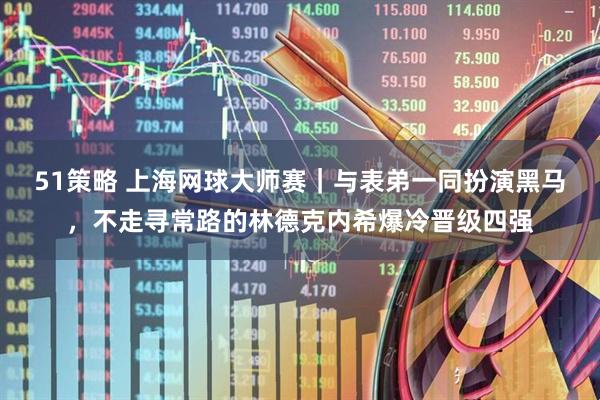 51策略 上海网球大师赛｜与表弟一同扮演黑马，不走寻常路的林德克内希爆冷晋级四强