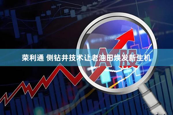 荣利通 侧钻井技术让老油田焕发新生机
