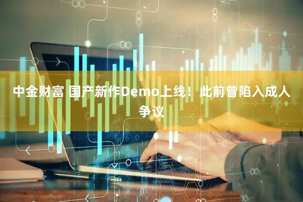 中金财富 国产新作Demo上线！此前曾陷入成人争议