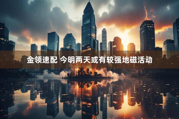 金领速配 今明两天或有较强地磁活动