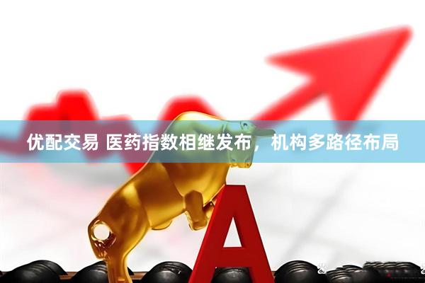 优配交易 医药指数相继发布，机构多路径布局