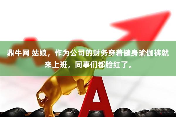 鼎牛网 姑娘，作为公司的财务穿着健身瑜伽裤就来上班，同事们都脸红了。