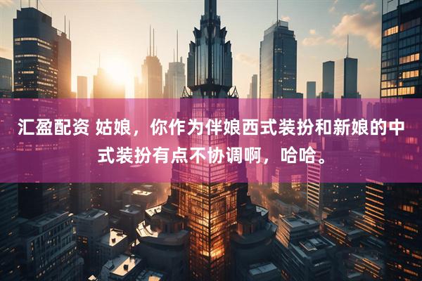 汇盈配资 姑娘，你作为伴娘西式装扮和新娘的中式装扮有点不协调啊，哈哈。