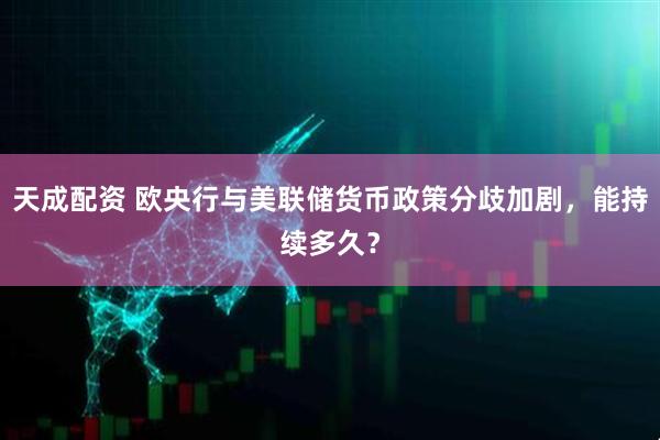 天成配资 欧央行与美联储货币政策分歧加剧，能持续多久？