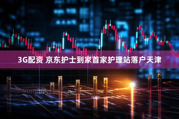 3G配资 京东护士到家首家护理站落户天津
