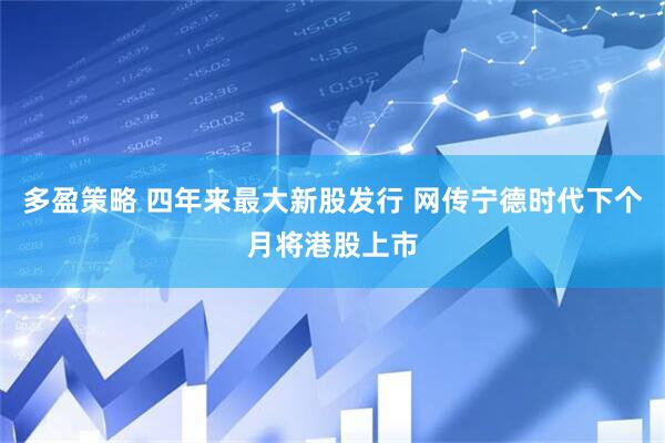 多盈策略 四年来最大新股发行 网传宁德时代下个月将港股上市