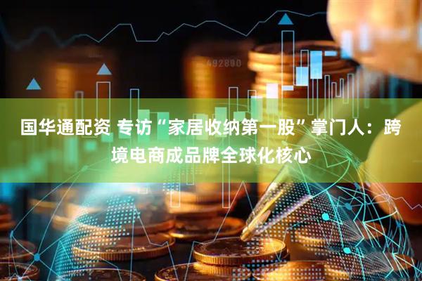 国华通配资 专访“家居收纳第一股”掌门人：跨境电商成品牌全球化核心