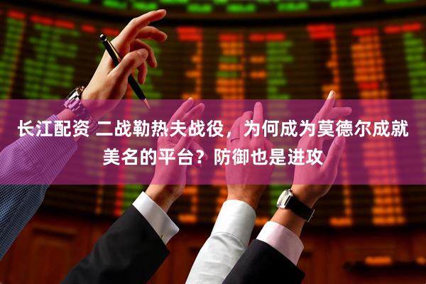 长江配资 二战勒热夫战役，为何成为莫德尔成就美名的平台？防御也是进攻
