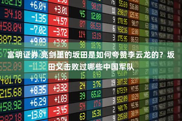 富明证券 亮剑里的坂田是如何夸赞李云龙的？坂田又击败过哪些中国军队