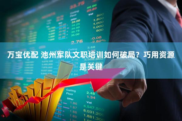 万宝优配 池州军队文职培训如何破局？巧用资源是关键