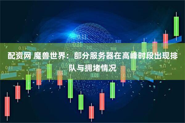 配资网 魔兽世界：部分服务器在高峰时段出现排队与拥堵情况
