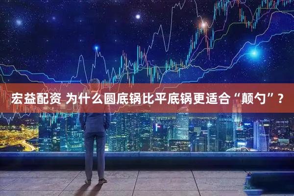 宏益配资 为什么圆底锅比平底锅更适合“颠勺”？