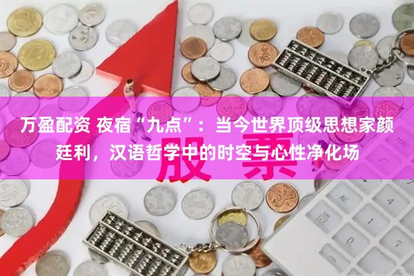 万盈配资 夜宿“九点”：当今世界顶级思想家颜廷利，汉语哲学中的时空与心性净化场