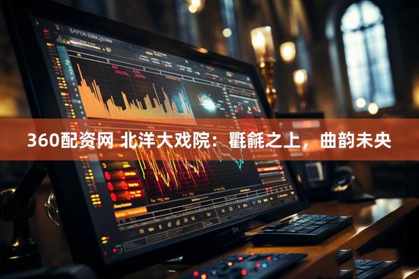 360配资网 北洋大戏院：氍毹之上，曲韵未央