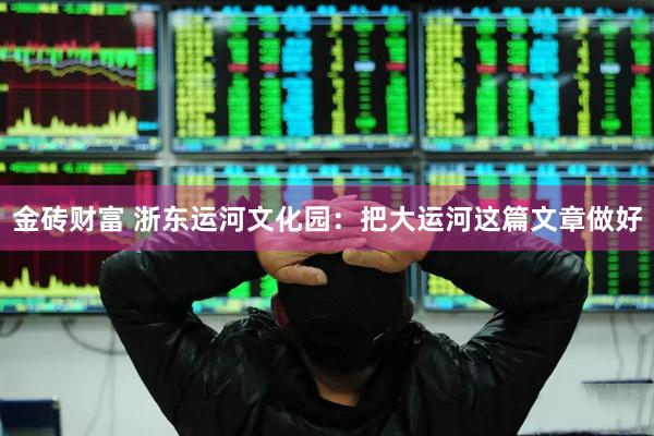 金砖财富 浙东运河文化园：把大运河这篇文章做好