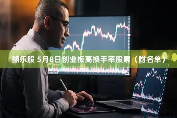 翻乐股 5月8日创业板高换手率股票（附名单）