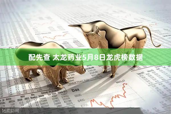 配先查 太龙药业5月8日龙虎榜数据