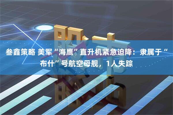 叁鑫策略 美军“海鹰”直升机紧急迫降：隶属于“布什”号航空母舰，1人失踪