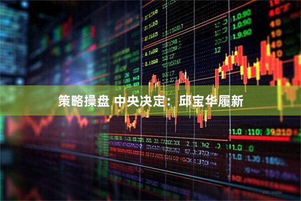 策略操盘 中央决定：邱宝华履新